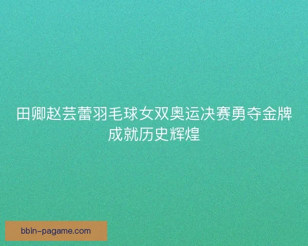 田卿赵芸蕾羽毛球女双奥运决赛勇夺金牌成就历史辉煌