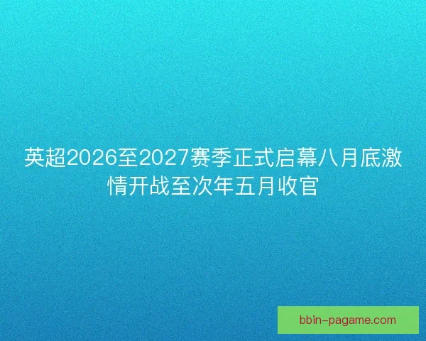 英超2026至2027赛季正式启幕八月底激情开战至次年五月收官