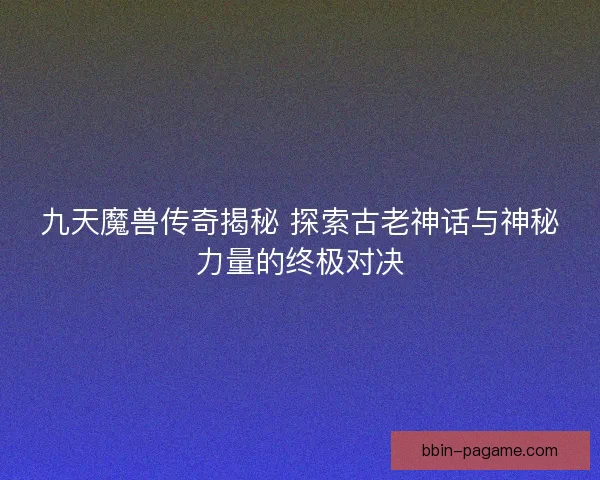 九天魔兽传奇揭秘 探索古老神话与神秘力量的终极对决 九天魔兽传奇揭秘 探索古老神话与神秘力量的终极对决