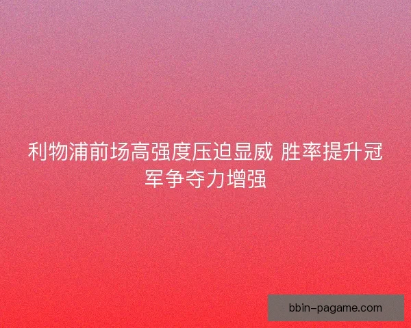 利物浦前场高强度压迫显威 胜率提升冠军争夺力增强 利物浦前场高强度压迫显威 胜率提升冠军争夺力增强