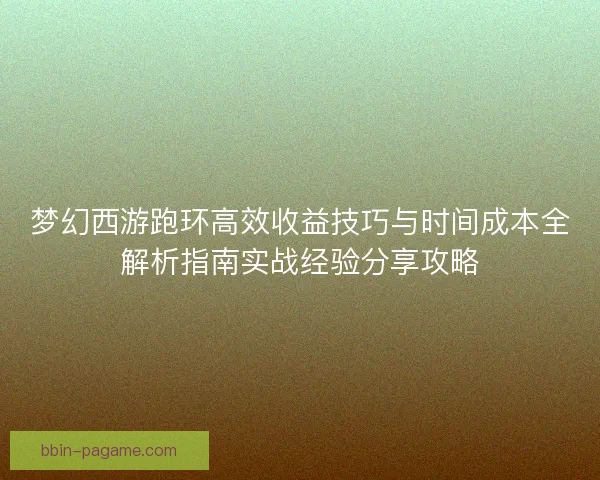 梦幻西游跑环高效收益技巧与时间成本全解析指南实战经验分享攻略