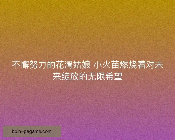 不懈努力的花滑姑娘 小火苗燃烧着对未来绽放的无限希望