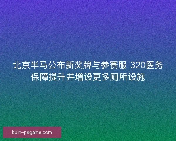 北京半马公布新奖牌与参赛服 320医务保障提升并增设更多厕所设施