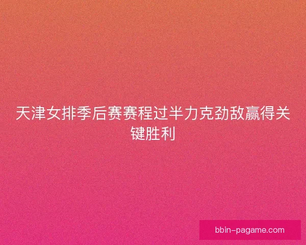 天津女排季后赛赛程过半力克劲敌赢得关键胜利