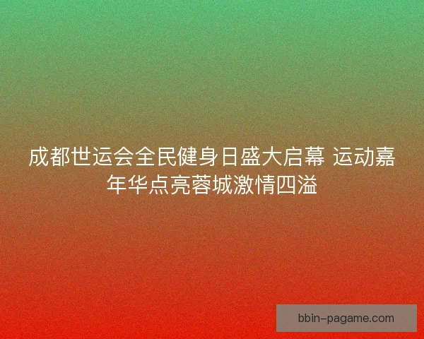 成都世运会全民健身日盛大启幕 运动嘉年华点亮蓉城激情四溢