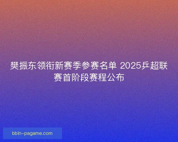 樊振东领衔新赛季参赛名单 2025乒超联赛首阶段赛程公布