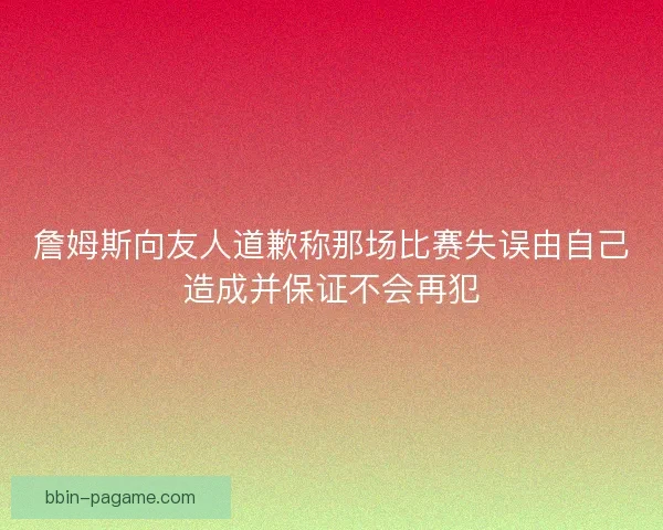 詹姆斯向友人道歉称那场比赛失误由自己造成并保证不会再犯