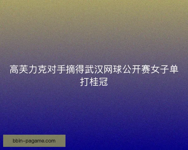 高芙力克对手摘得武汉网球公开赛女子单打桂冠 高芙力克对手摘得武汉网球公开赛女子单打桂冠