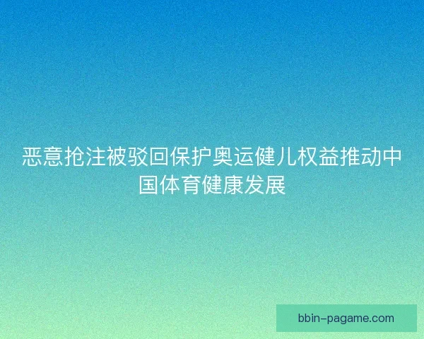 恶意抢注被驳回保护奥运健儿权益推动中国体育健康发展 恶意抢注被驳回保护奥运健儿权益推动中国体育健康发展