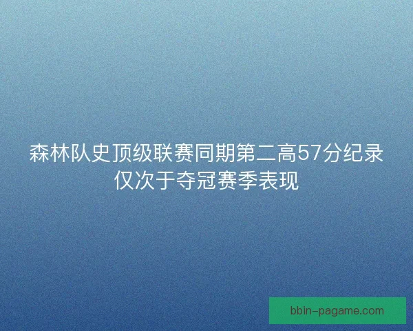 森林队史顶级联赛同期第二高57分纪录仅次于夺冠赛季表现 森林队史顶级联赛同期第二高57分纪录仅次于夺冠赛季表现
