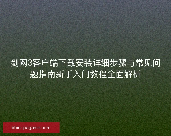 剑网3客户端下载安装详细步骤与常见问题指南新手入门教程全面解析 剑网3客户端下载安装详细步骤与常见问题指南新手入门教程全面解析