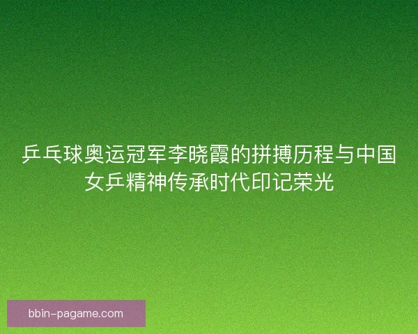 乒乓球奥运冠军李晓霞的拼搏历程与中国女乒精神传承时代印记荣光 乒乓球奥运冠军李晓霞的拼搏历程与中国女乒精神传承时代印记荣光