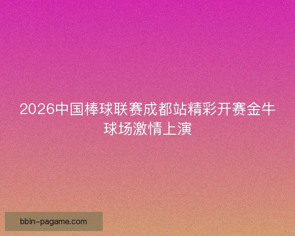 2026中国棒球联赛成都站精彩开赛金牛球场激情上演 2026中国棒球联赛成都站精彩开赛金牛球场激情上演