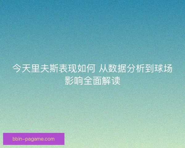 今天里夫斯表现如何 从数据分析到球场影响全面解读 今天里夫斯表现如何 从数据分析到球场影响全面解读