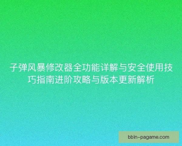 子弹风暴修改器全功能详解与安全使用技巧指南进阶攻略与版本更新解析