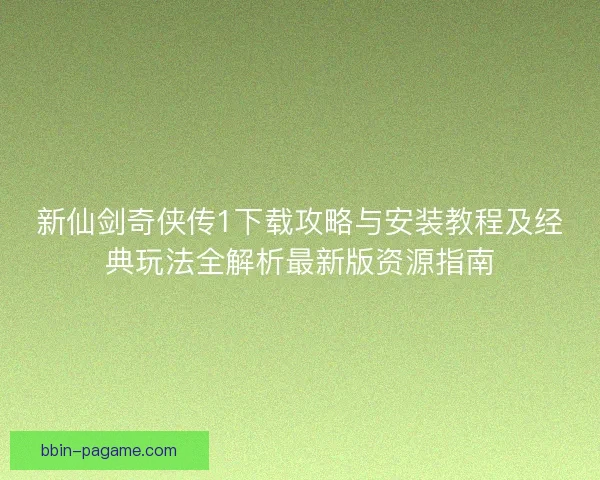 新仙剑奇侠传1下载攻略与安装教程及经典玩法全解析最新版资源指南