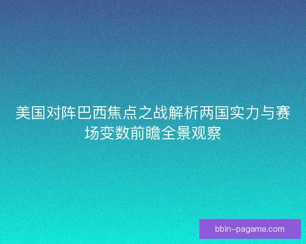 美国对阵巴西焦点之战解析两国实力与赛场变数前瞻全景观察