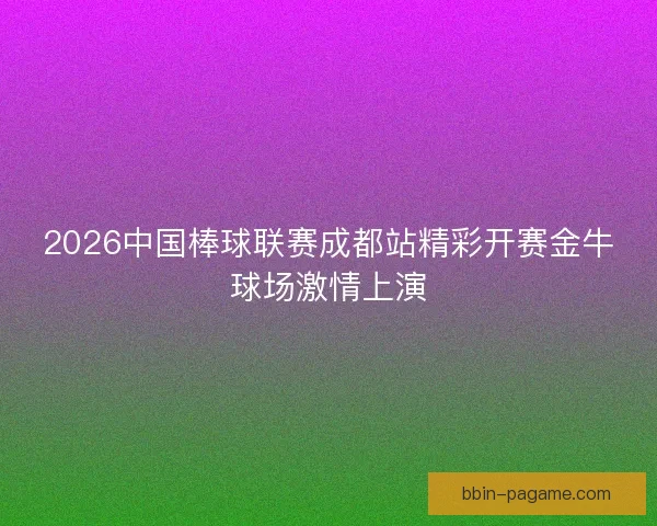 2026中国棒球联赛成都站精彩开赛金牛球场激情上演