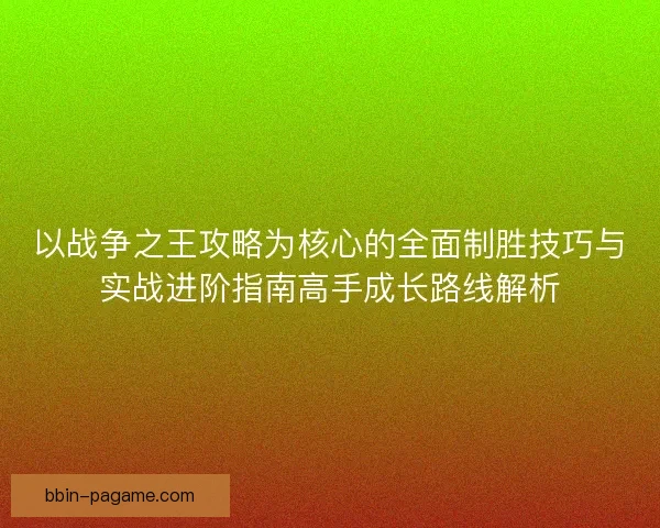 以战争之王攻略为核心的全面制胜技巧与实战进阶指南高手成长路线解析