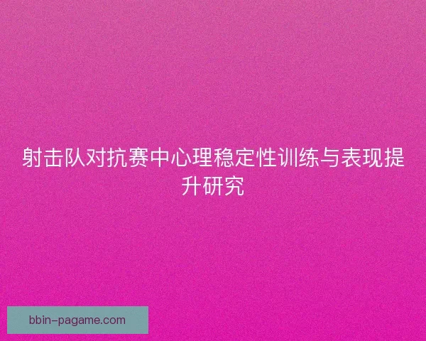 射击队对抗赛中心理稳定性训练与表现提升研究