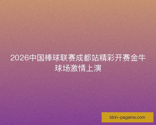 2026中国棒球联赛成都站精彩开赛金牛球场激情上演