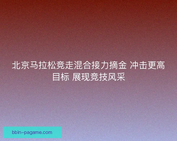 北京马拉松竞走混合接力摘金 冲击更高目标 展现竞技风采 北京马拉松竞走混合接力摘金 冲击更高目标 展现竞技风采