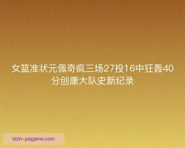 女篮准状元佩奇疯三场27投16中狂轰40分创康大队史新纪录 女篮准状元佩奇疯三场27投16中狂轰40分创康大队史新纪录