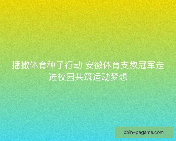 播撒体育种子行动 安徽体育支教冠军走进校园共筑运动梦想 播撒体育种子行动 安徽体育支教冠军走进校园共筑运动梦想