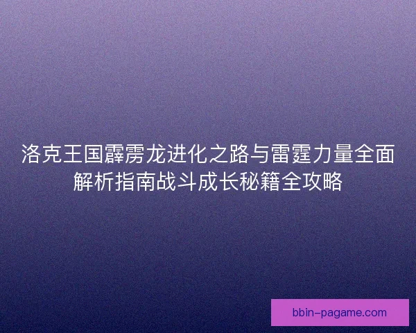 洛克王国霹雳龙进化之路与雷霆力量全面解析指南战斗成长秘籍全攻略